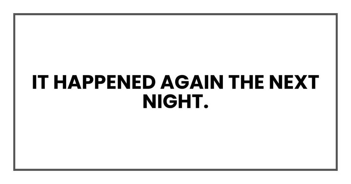 It happened again the next night. It happened again the next night.