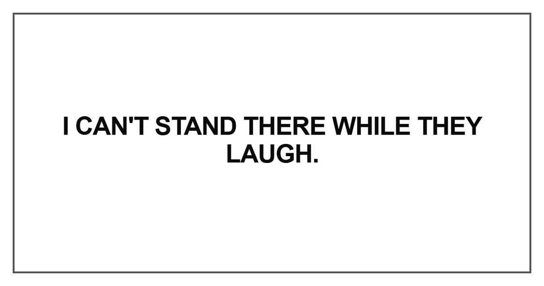 I can't stand there while they laugh