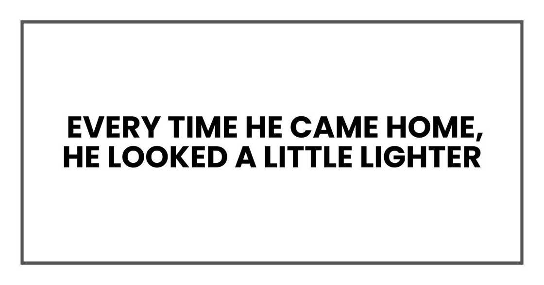 Every time he came home, he looked a little lighter Every time he came home, he looked a little lighter