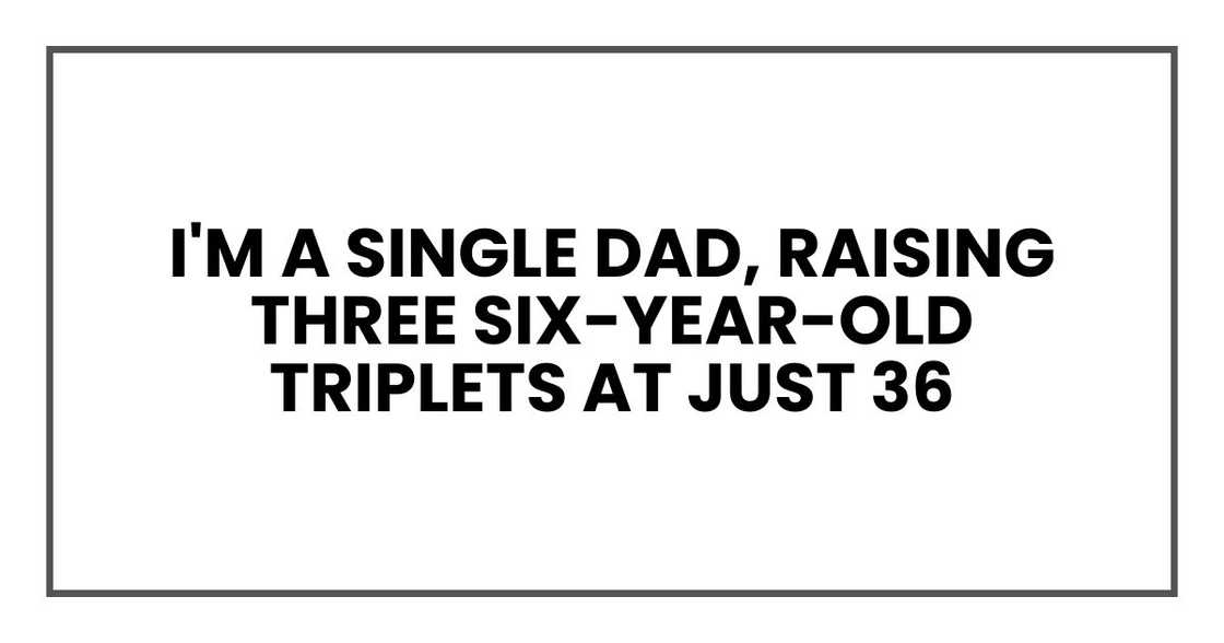 I'm a single dad, raising three six-year-old triplets at just 36