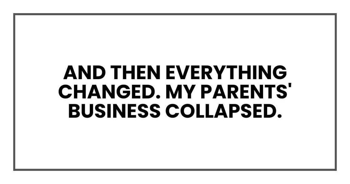 And then everything changed. My parents' business collapsed. And then everything changed. My parents' business collapsed.
