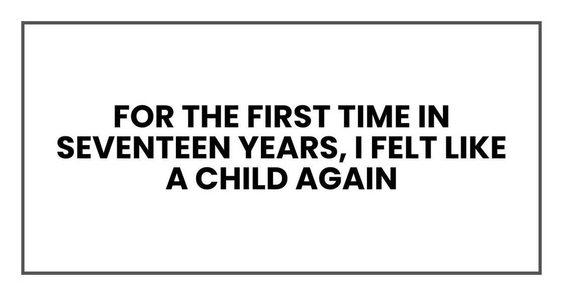 for the first time in seventeen years, I felt like a child again for the first time in seventeen years, I felt like a child again