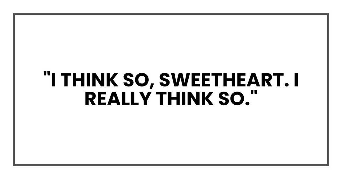 "I think so, sweetheart. I really think so." "I think so, sweetheart. I really think so."