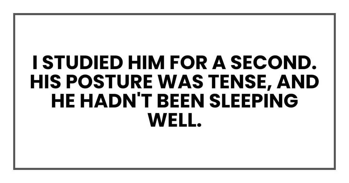I studied him for a second. His posture was tense, and he hadn't been sleeping well.