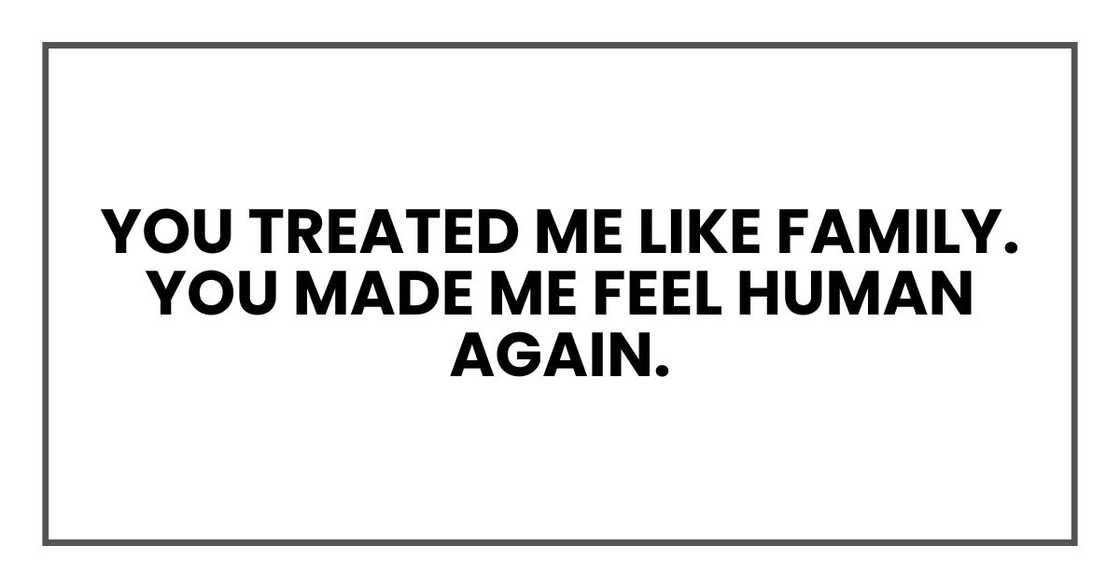 You treated me like family. You made me feel human again. You treated me like family. You made me feel human again.