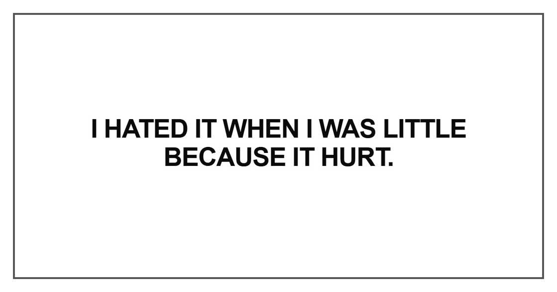 I hated it when I was little because it hurt