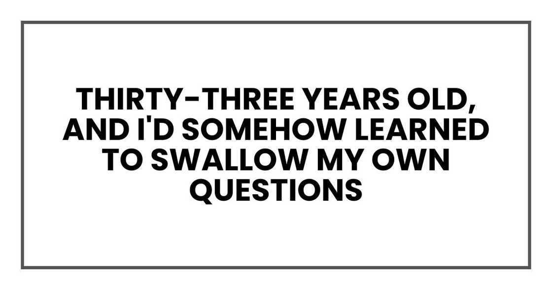 Thirty-three years old, and I'd somehow learned to swallow my own questions