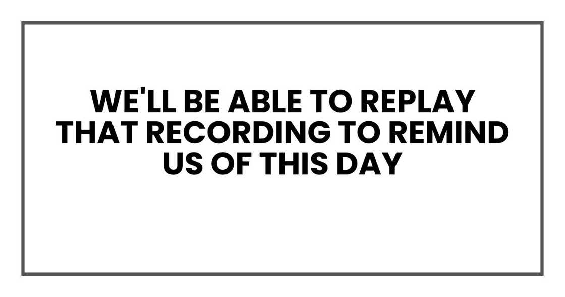 we'll be able to replay that recording to remind us of this day