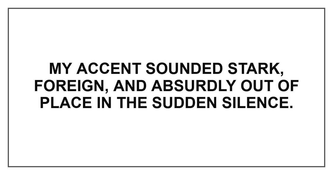 My accent sounded stark, foreign, and absurdly out of place in the sudden silence.