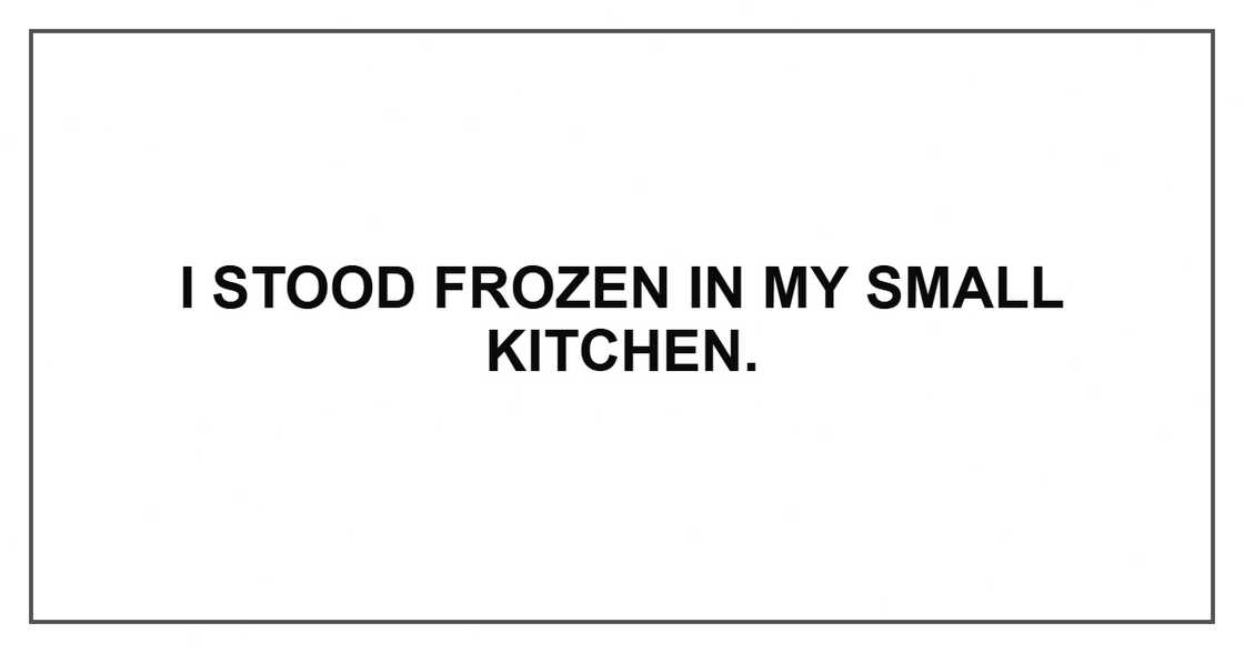 I stood frozen in my small kitchen.