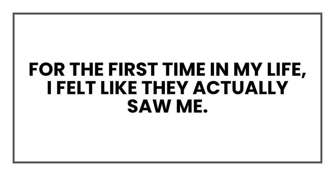 For the first time in my life, I felt like they actually saw me. For the first time in my life, I felt like they actually saw me.