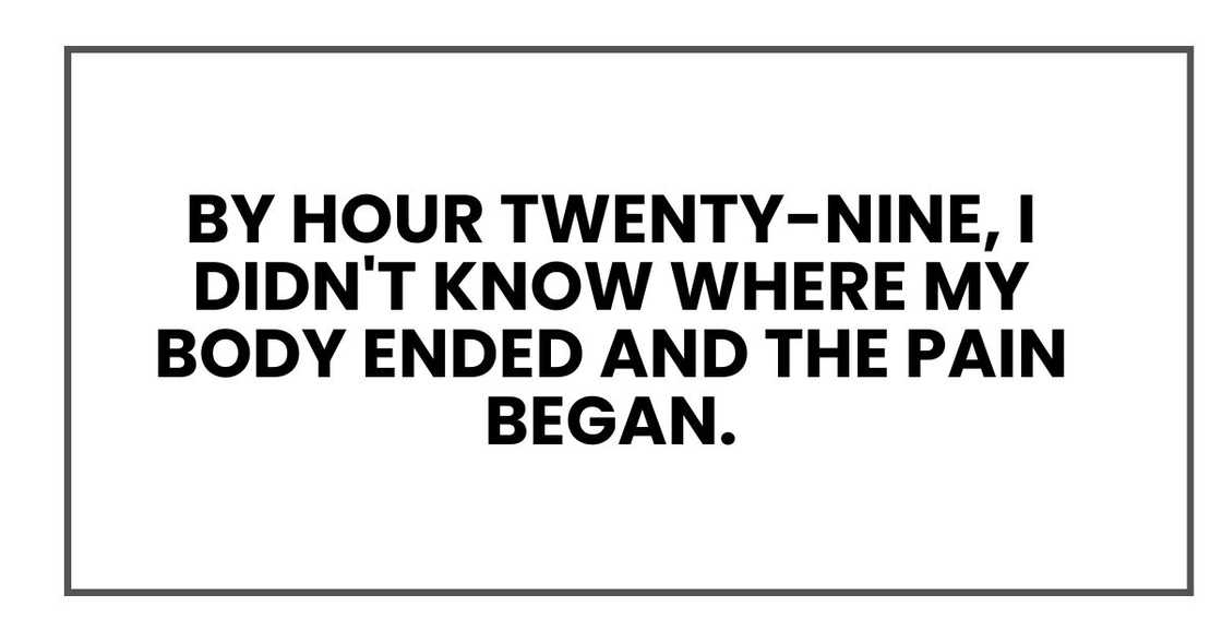 By hour twenty-nine, I didn't know where my body ended and the pain began. By hour twenty-nine, I didn't know where my body ended and the pain began.