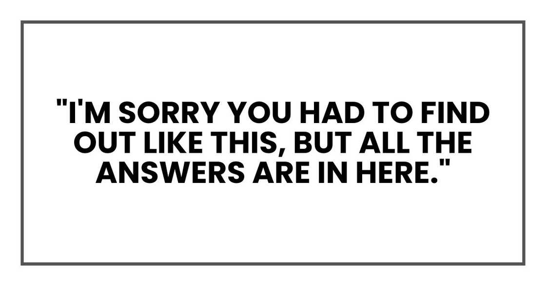 "I'm sorry you had to find out like this, but all the answers are in here." "I'm sorry you had to find out like this, but all the answers are in here."