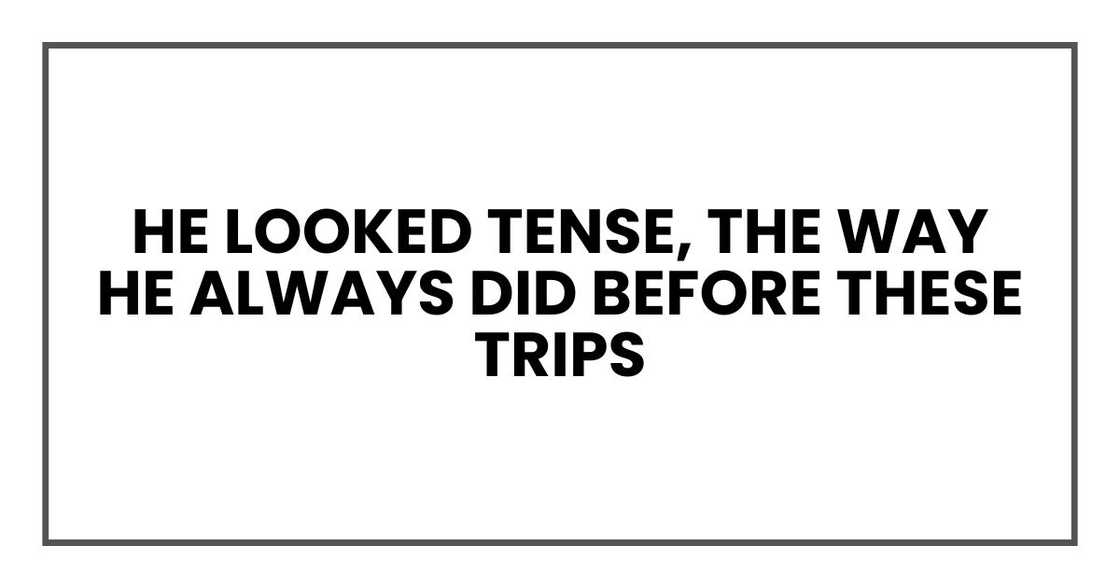 He looked tense, the way he always did before these trips He looked tense, the way he always did before these trips