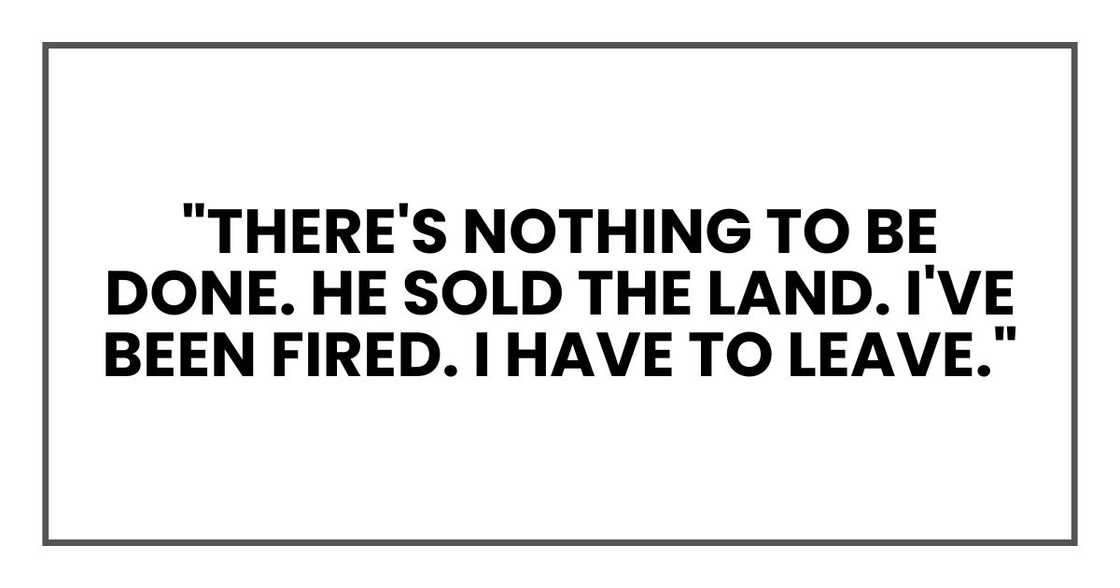 "There's nothing to be done. He sold the land. I've been fired. I have to leave." "There's nothing to be done. He sold the land. I've been fired. I have to leave."