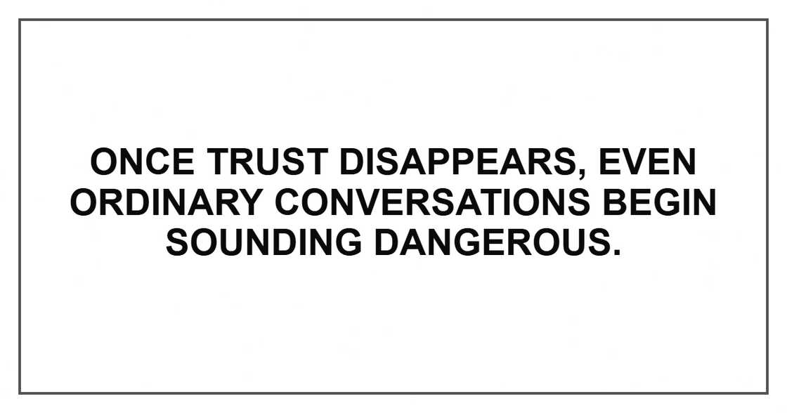 Once trust disappears, even ordinary conversations begin sounding dangerous.