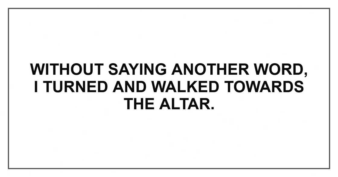 Without saying another word, I turned and walked towards the altar. Without saying another word, I turned and walked towards the altar.