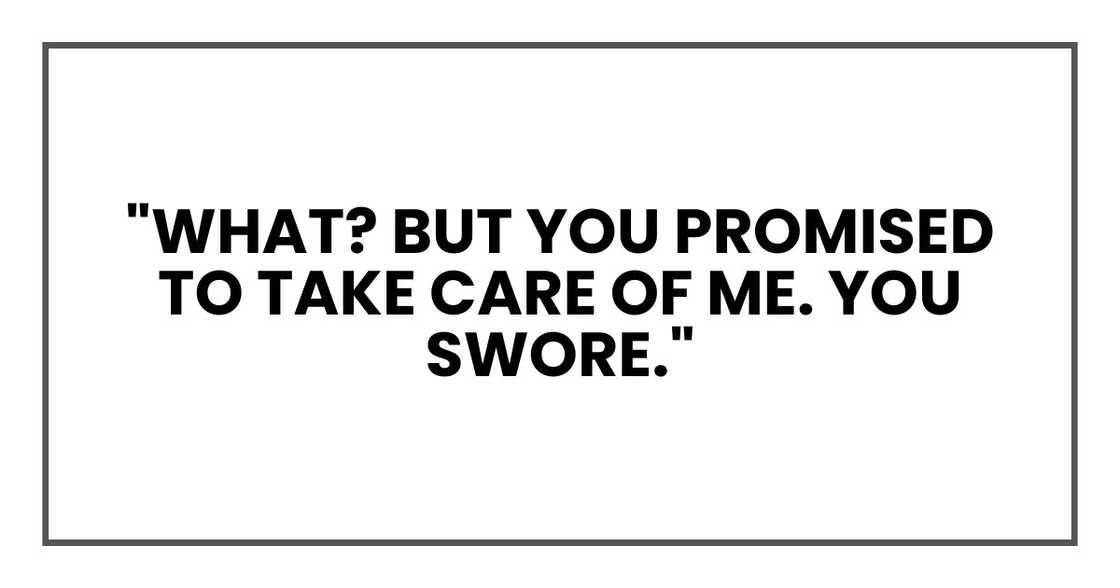 "What? But you promised to take care of me. You swore." "What? But you promised to take care of me. You swore."