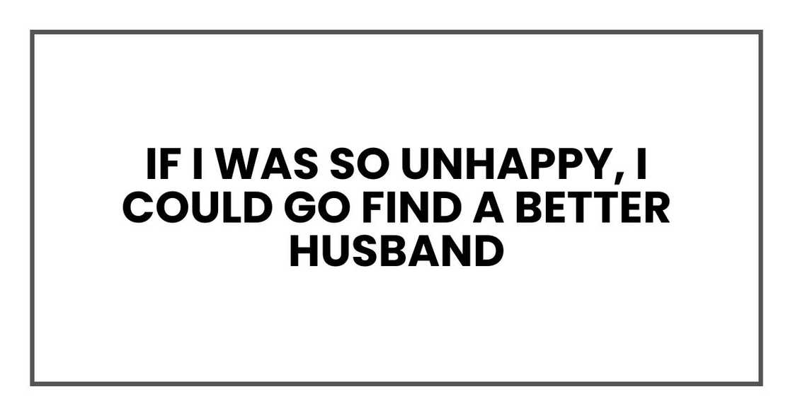 if I was so unhappy, I could go find a better husband