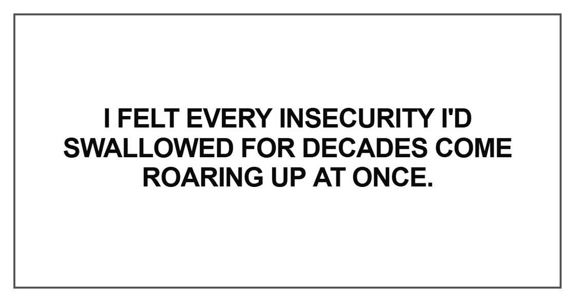 I felt every insecurity I'd swallowed for decades I felt every insecurity I'd swallowed for decades