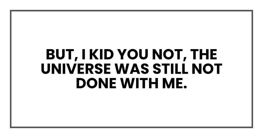 But, I kid you not, the universe was still not done with me.