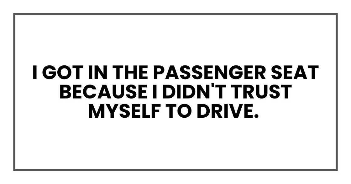 I got in the passenger seat because I didn't trust myself to drive. I got in the passenger seat because I didn't trust myself to drive.