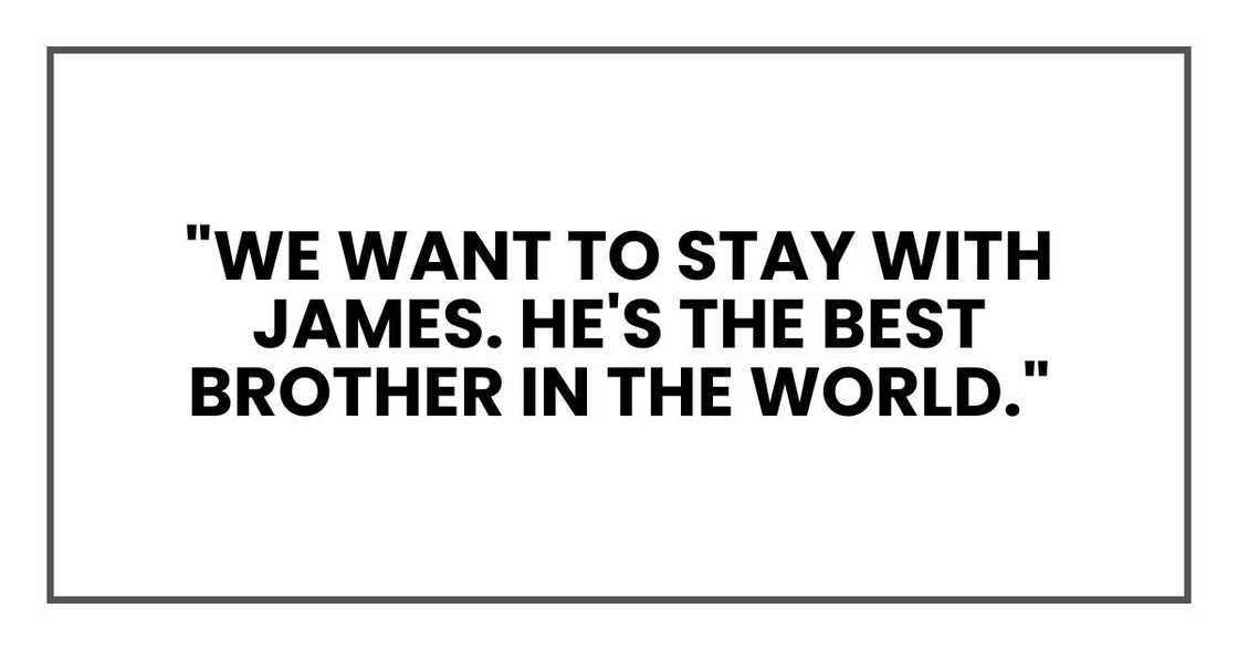 "We want to stay with James. He's the best brother in the world." "We want to stay with James. He's the best brother in the world."