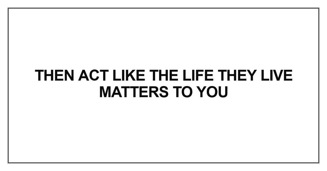 Then act like the life they live matters to you Then act like the life they live matters to you
