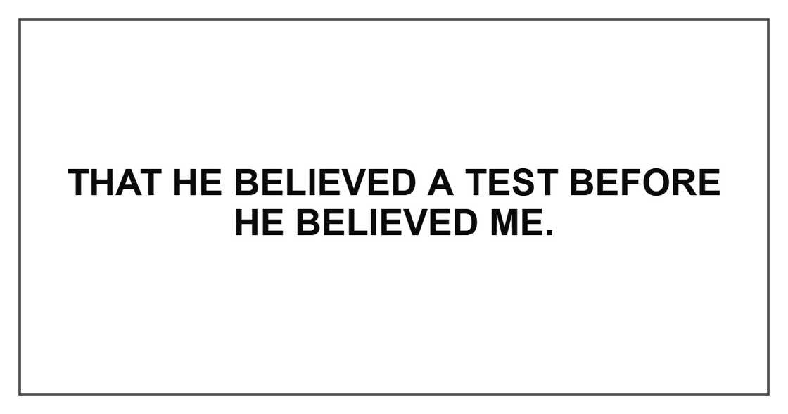 That he believed a test before he believed me.