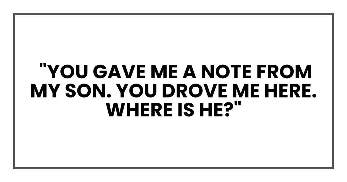 "You gave me a note from my son. You drove me here. Where is he?