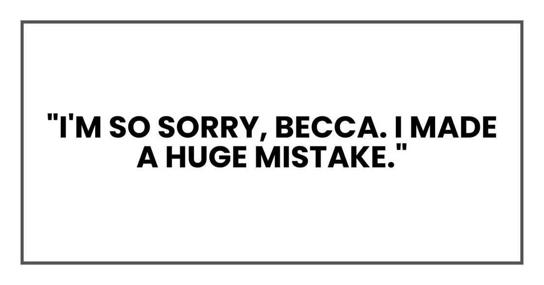 "I'm so sorry, Becca. I made a huge mistake."