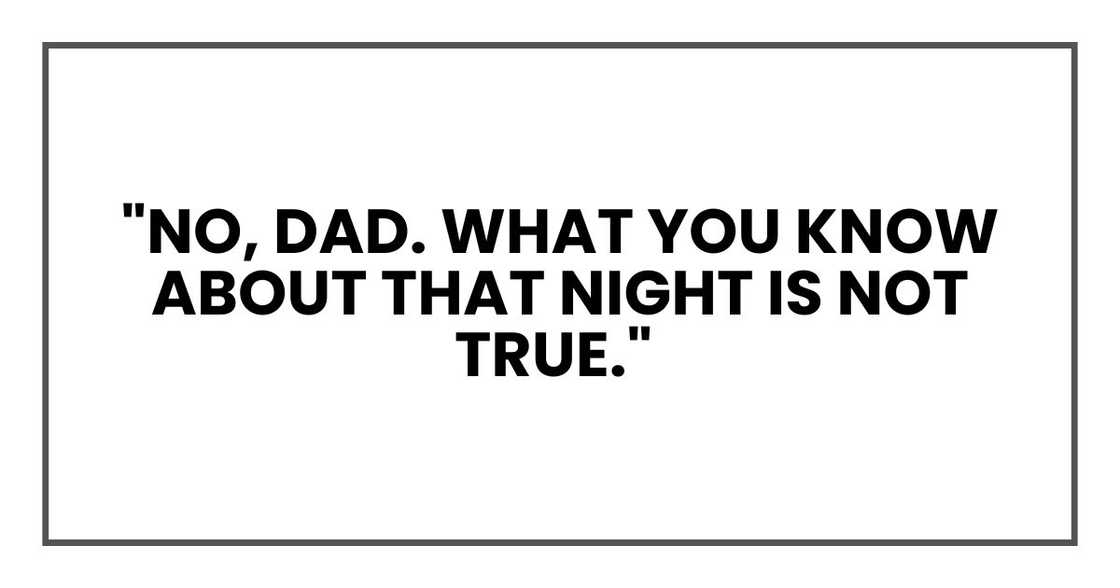 "No, Dad. What you know about that night is not true." "No, Dad. What you know about that night is not true."