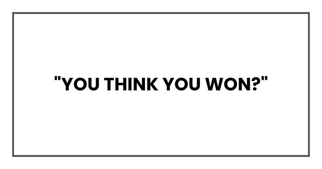 "You think you won?"