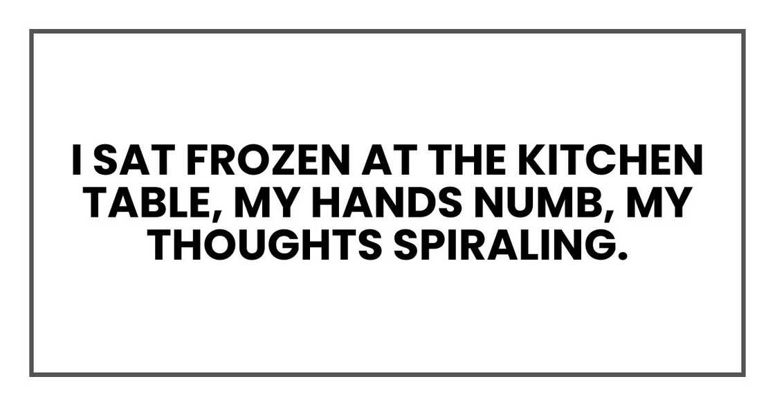 I sat frozen at the kitchen table, my hands numb, my thoughts spiraling. I sat frozen at the kitchen table, my hands numb, my thoughts spiraling.