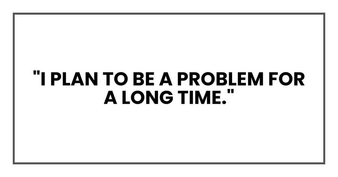 "I plan to be a problem for a long time." "I plan to be a problem for a long time."