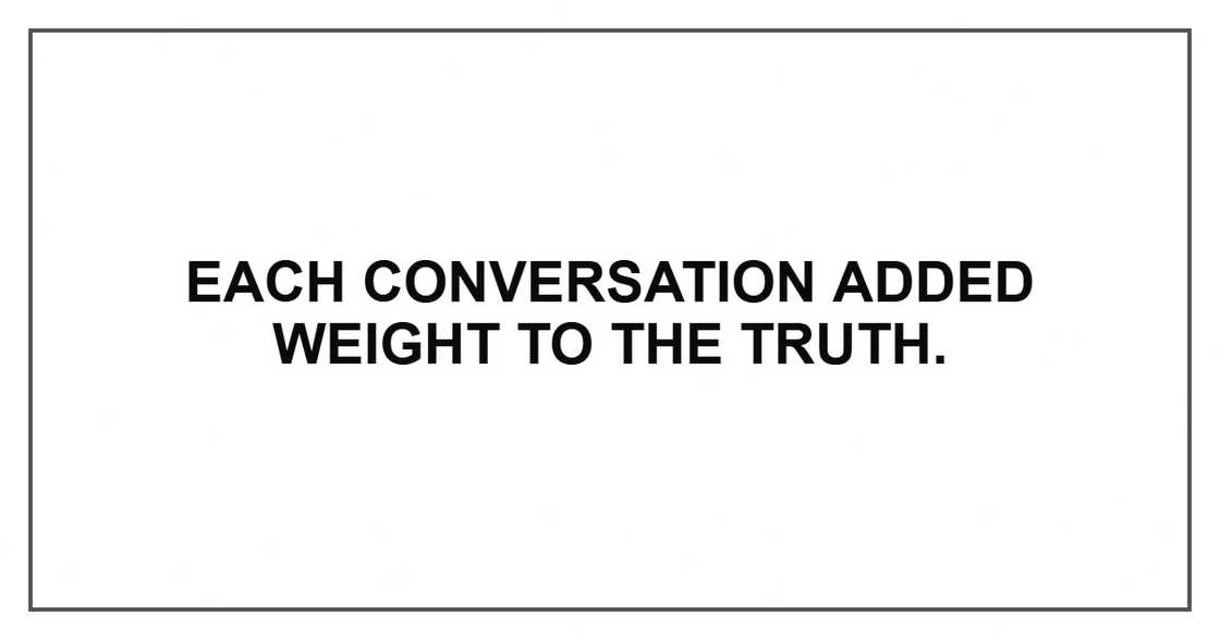 Each conversation added weight to the truth. Each conversation added weight to the truth.
