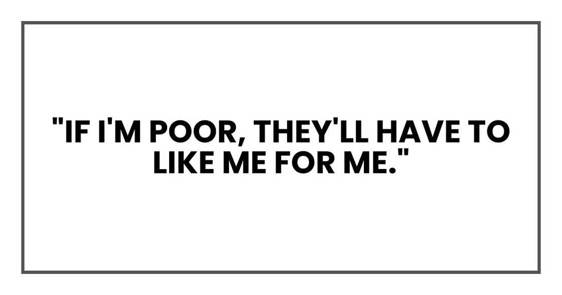 "If I'm poor, they'll have to like me for ME."
