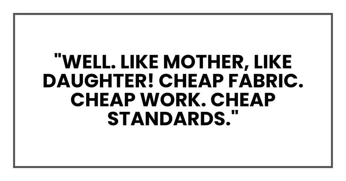 "Well. Like mother, like daughter! Cheap fabric. Cheap work. Cheap standards." "Well. Like mother, like daughter! Cheap fabric. Cheap work. Cheap standards."