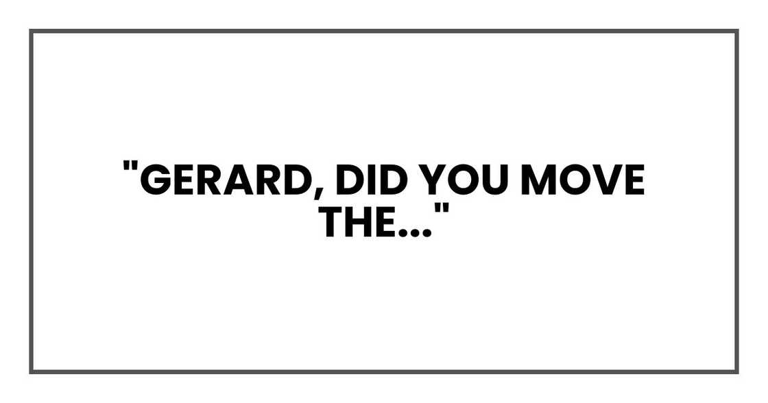 "Gerard, did you move the..." "Gerard, did you move the..."