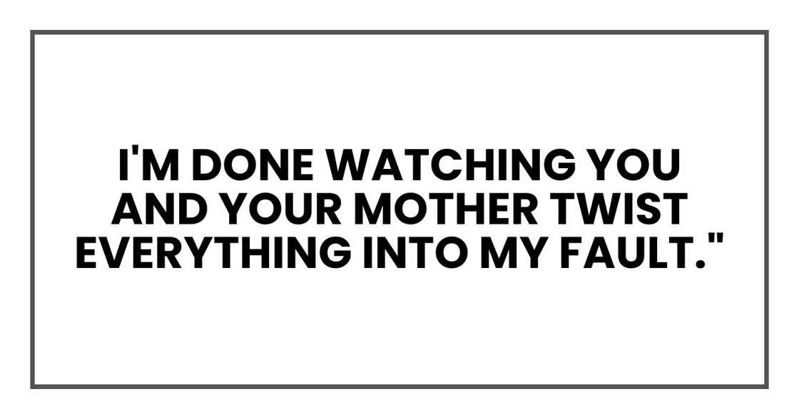 I'm done watching you and your mother twist everything into my fault."