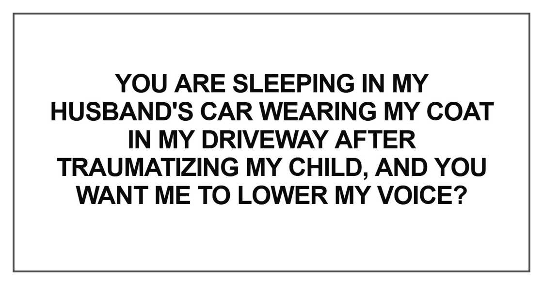 You are sleeping in my husband's car wearing my coat in my driveway after traumatizing my child