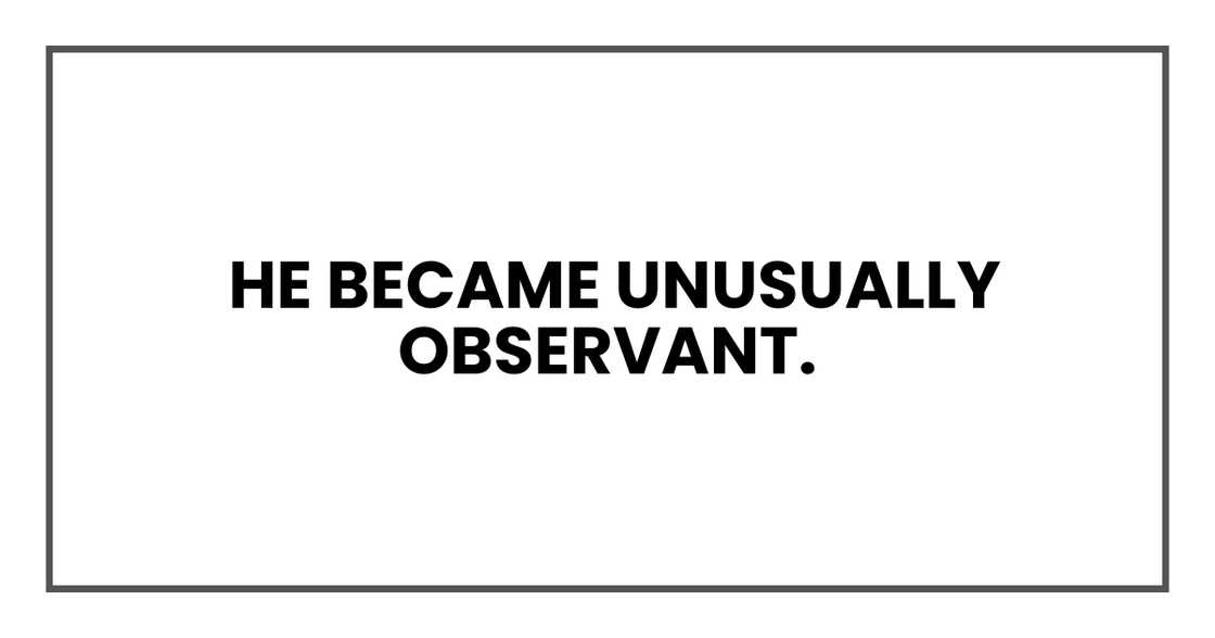 he became unusually observant he became unusually observant