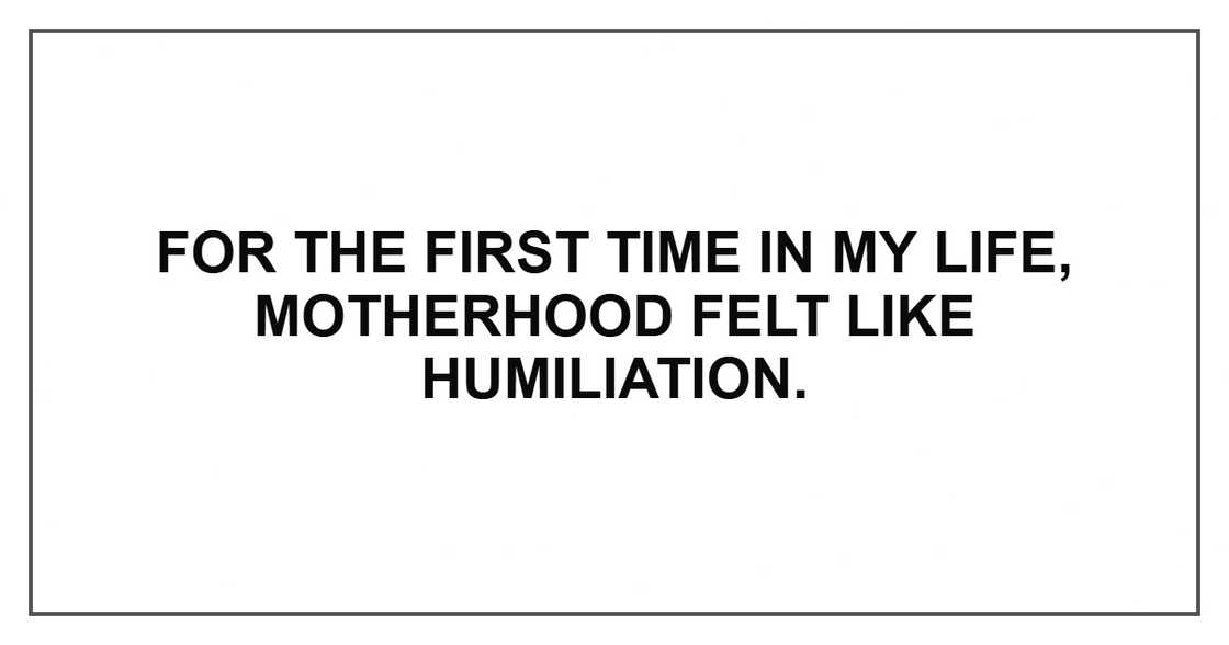 For the first time in my life, motherhood felt like humiliation.