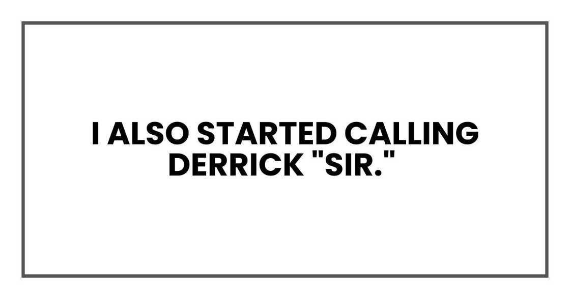 I also started calling Derrick "sir."