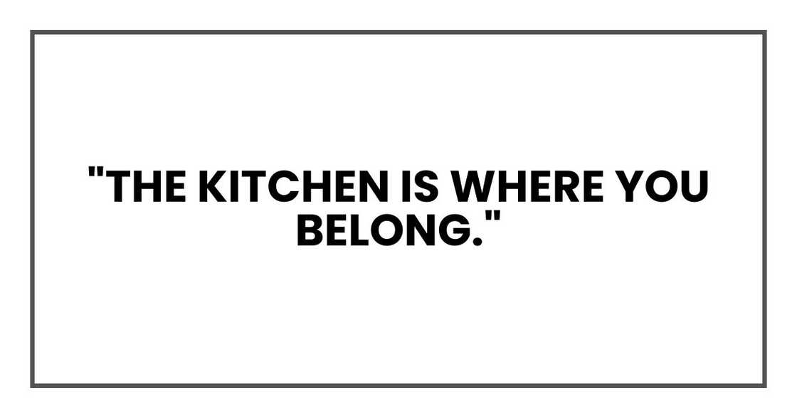 "The kitchen is where you belong."