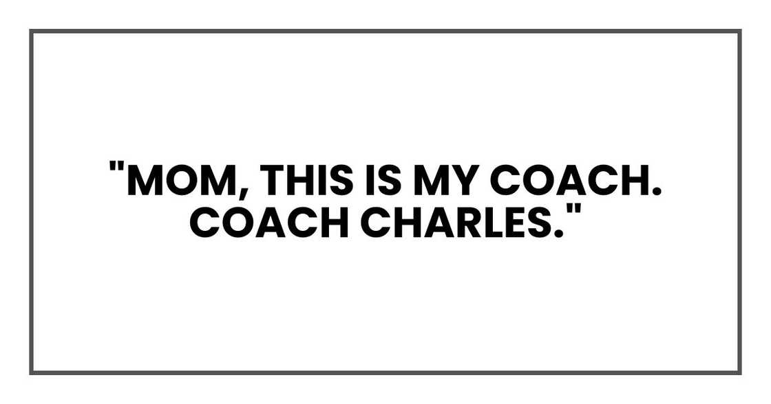 "Mom, this is my coach. Coach Charles." "Mom, this is my coach. Coach Charles."
