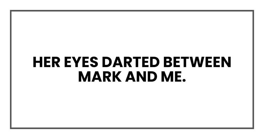 Her eyes darted between Mark and me. Her eyes darted between Mark and me.
