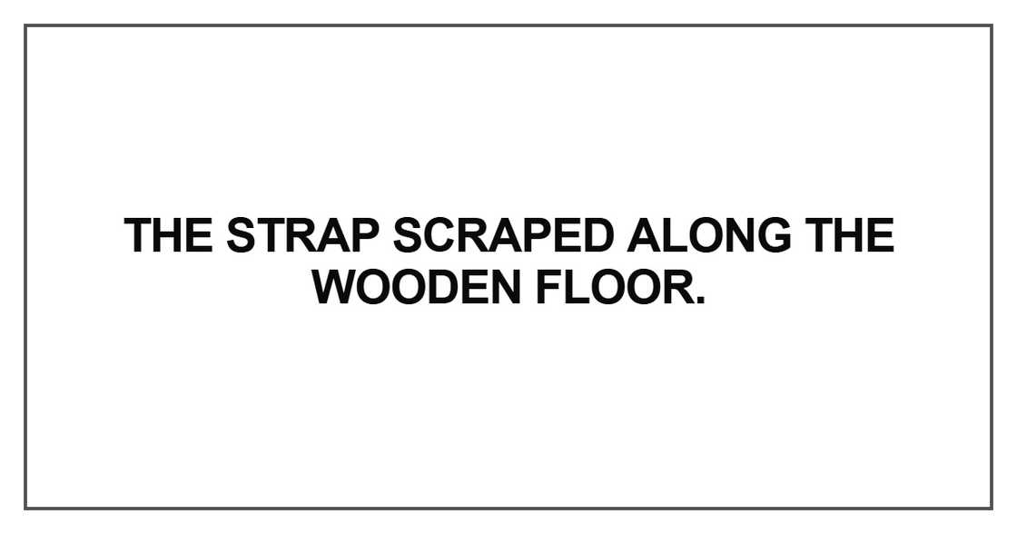 The strap scraped along the wooden floor The strap scraped along the wooden floor