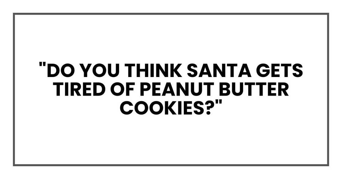"do you think Santa gets tired of peanut butter cookies?" "do you think Santa gets tired of peanut butter cookies?"