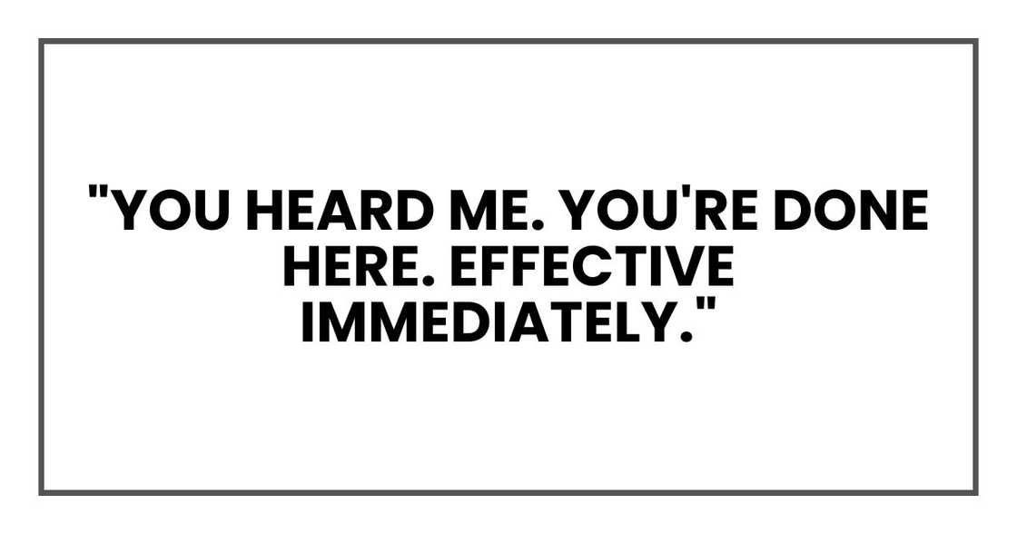"You heard me. You're done here. Effective immediately." "You heard me. You're done here. Effective immediately."
